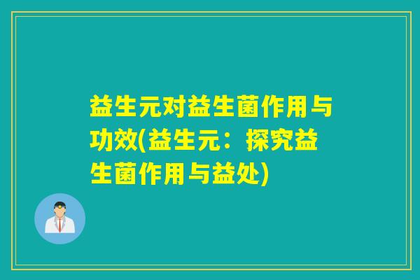 益生元对益生菌作用与功效(益生元：探究益生菌作用与益处)