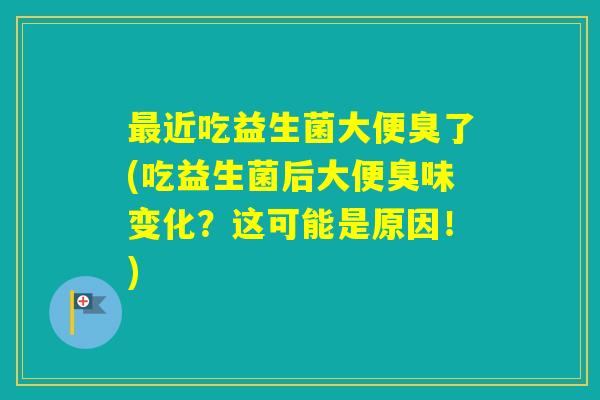 近吃益生菌大便臭了(吃益生菌后大便臭味变化？这可能是原因！)