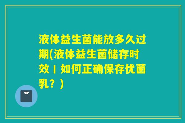 液体益生菌能放多久过期(液体益生菌储存时效丨如何正确保存优菌乳？)