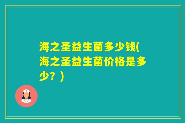 海之圣益生菌多少钱(海之圣益生菌价格是多少？)