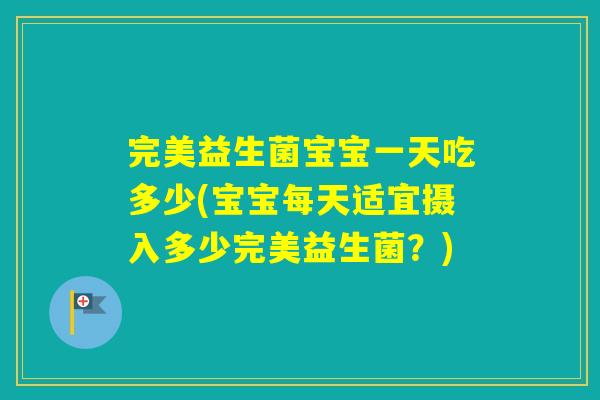 完美益生菌宝宝一天吃多少(宝宝每天适宜摄入多少完美益生菌？)
