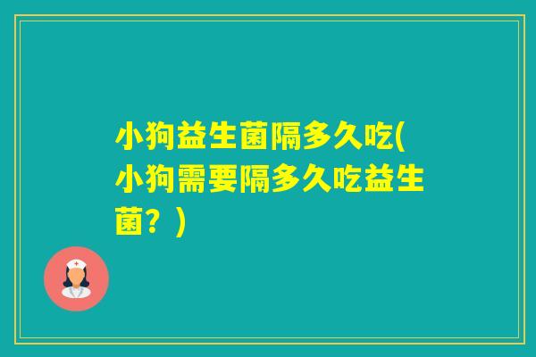 小狗益生菌隔多久吃(小狗需要隔多久吃益生菌？)