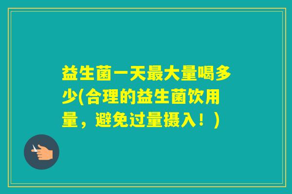 益生菌一天大量喝多少(合理的益生菌饮用量,避免过量摄入!) 益生菌一天大量喝多少(合理的益生菌饮用量,避免过量摄入!)