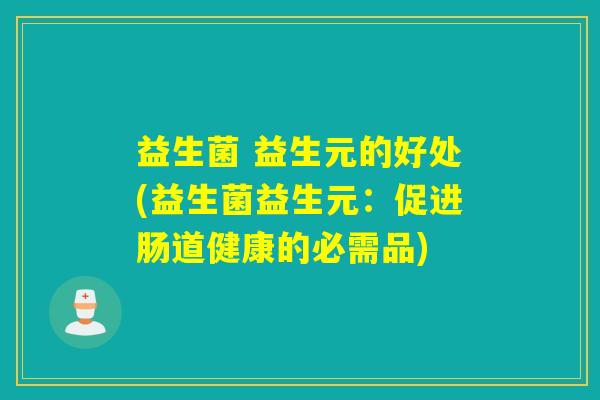 益生菌 益生元的好处(益生菌益生元：促进肠道健康的必需品)