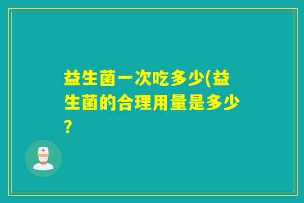 益生菌一次吃多少(益生菌的合理用量是多少？
