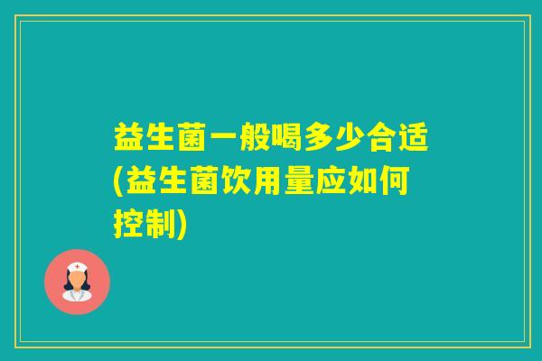 益生菌一般喝多少合适(益生菌饮用量应如何控制)