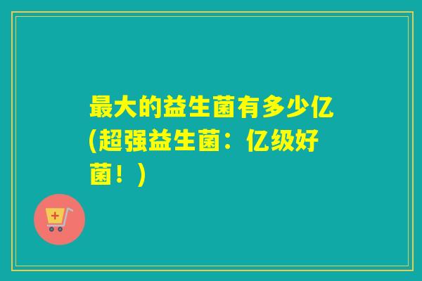 大的益生菌有多少亿(超强益生菌：亿级好菌！)