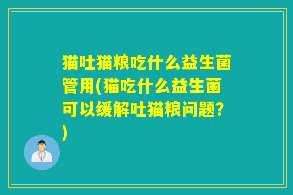 猫吐猫粮吃什么益生菌管用(猫吃什么益生菌可以缓解吐猫粮问题？)