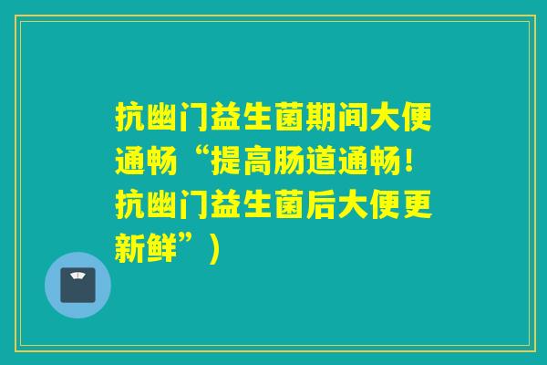 抗幽门益生菌期间大便通畅“提高肠道通畅!抗幽门益生菌后大便更新鲜”) 抗幽门益生菌期间大便通畅“提高肠道通畅!抗幽门益生菌后大便更新鲜”)