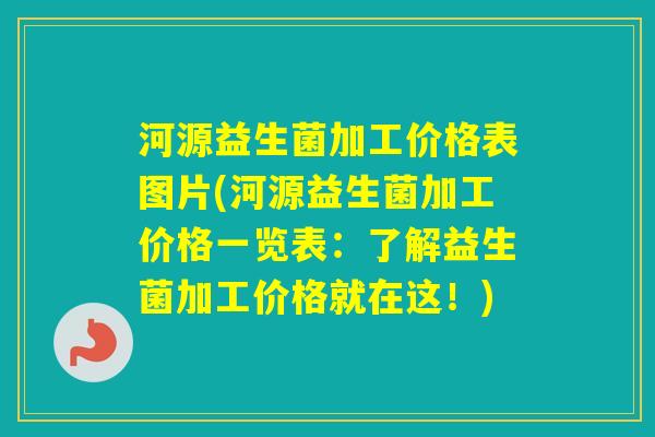 河源益生菌加工价格表图片(河源益生菌加工价格一览表：了解益生菌加工价格就在这！)