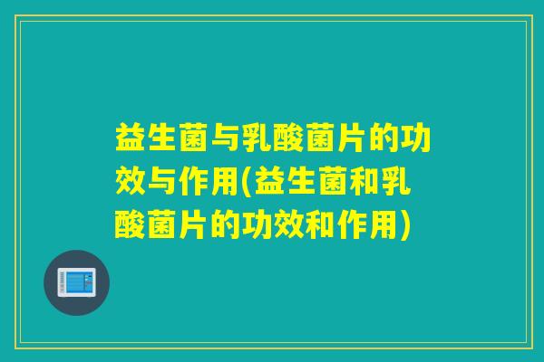 益生菌与乳酸菌片的功效与作用(益生菌和乳酸菌片的功效和作用) 益生菌与乳酸菌片的功效与作用(益生菌和乳酸菌片的功效和作用)