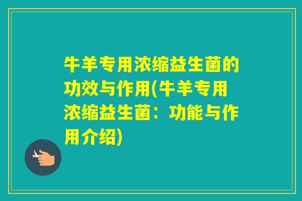 牛羊专用浓缩益生菌的功效与作用(牛羊专用浓缩益生菌：功能与作用介绍)