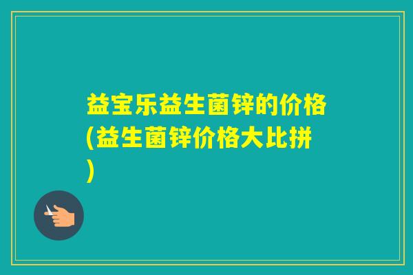 益宝乐益生菌锌的价格(益生菌锌价格大比拼)