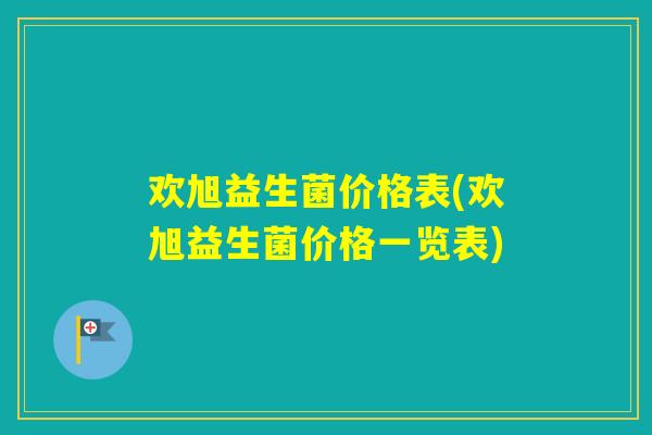 欢旭益生菌价格表(欢旭益生菌价格一览表)