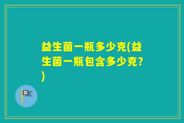 益生菌一瓶多少克(益生菌一瓶包含多少克？)