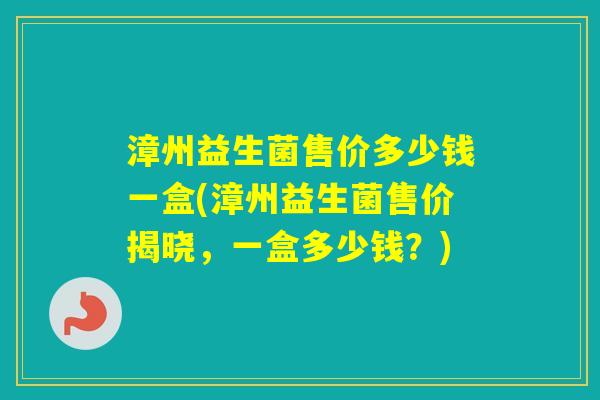 漳州益生菌售价多少钱一盒(漳州益生菌售价揭晓，一盒多少钱？)