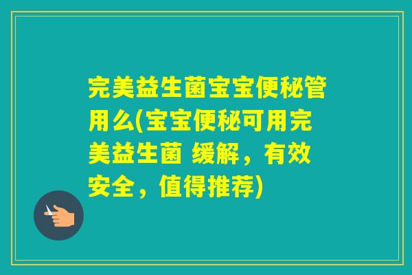 完美益生菌宝宝管用么(宝宝可用完美益生菌 缓解，有效安全，值得推荐)