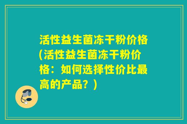 活性益生菌冻干粉价格(活性益生菌冻干粉价格：如何选择性价比高的产品？)