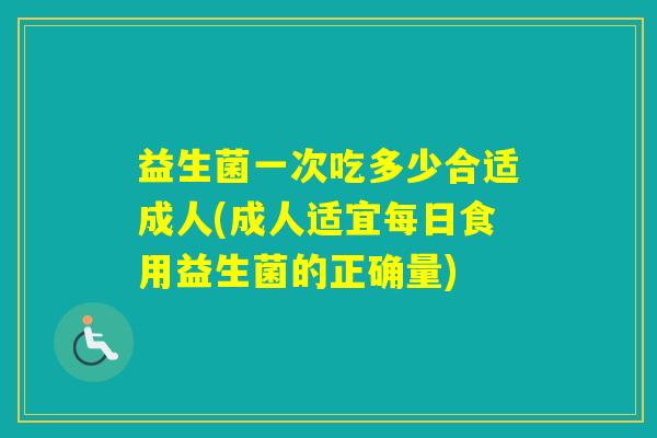 益生菌一次吃多少合适成人(成人适宜每日食用益生菌的正确量)