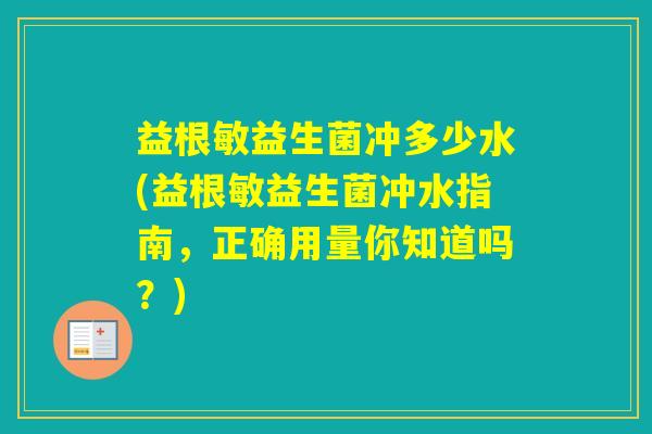 益根敏益生菌冲多少水(益根敏益生菌冲水指南，正确用量你知道吗？)
