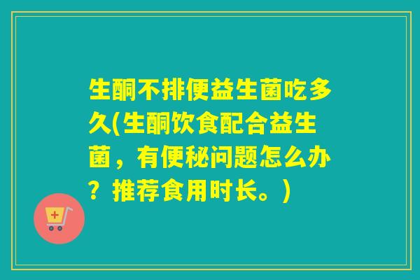 生酮不排便益生菌吃多久(生酮饮食配合益生菌，有问题怎么办？推荐食用时长。)