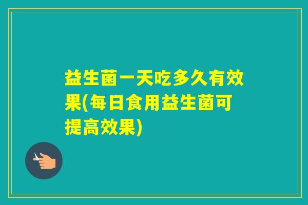 益生菌一天吃多久有效果(每日食用益生菌可提高效果)