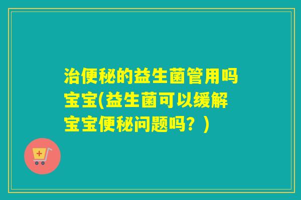 的益生菌管用吗宝宝(益生菌可以缓解宝宝问题吗？)