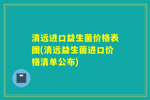 清远进口益生菌价格表图(清远益生菌进口价格清单公布)