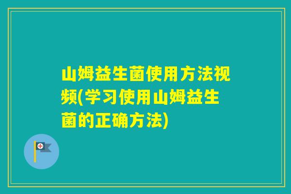 山姆益生菌使用方法视频(学习使用山姆益生菌的正确方法)
