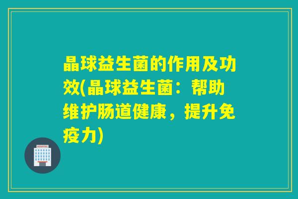 晶球益生菌的作用及功效(晶球益生菌：帮助维护肠道健康，提升力)