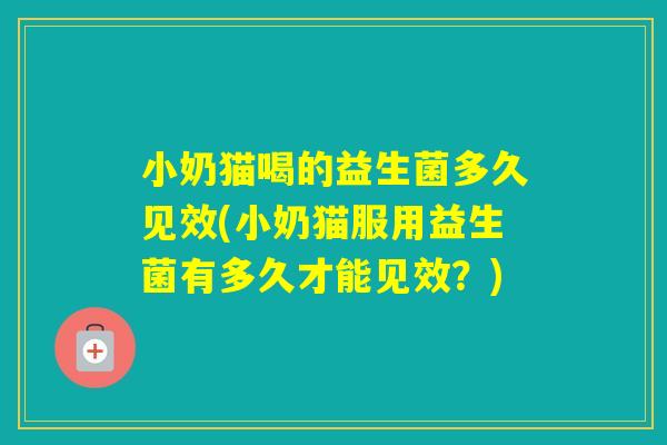 小奶猫喝的益生菌多久见效(小奶猫服用益生菌有多久才能见效？)