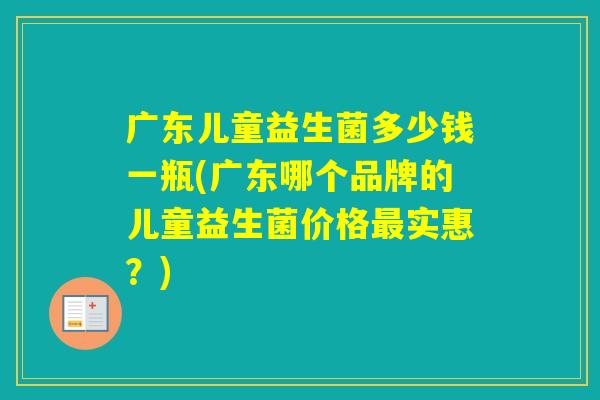 广东儿童益生菌多少钱一瓶(广东哪个品牌的儿童益生菌价格实惠？)
