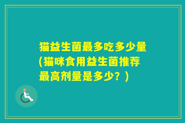 猫益生菌多吃多少量(猫咪食用益生菌推荐高剂量是多少？)