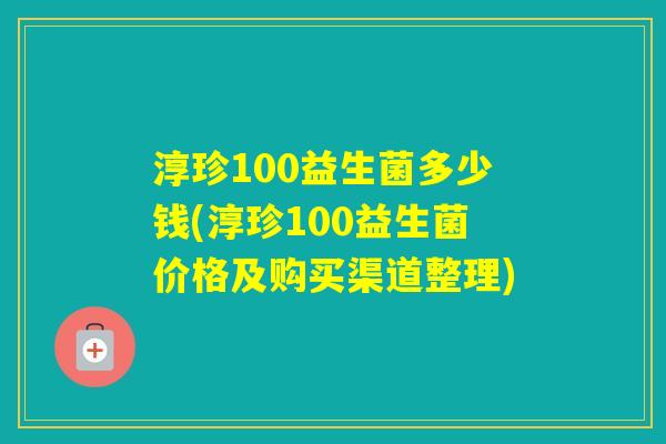 淳珍100益生菌多少钱(淳珍100益生菌价格及购买渠道整理)