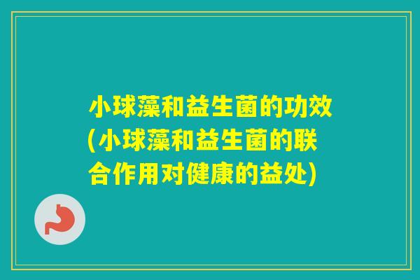 小球藻和益生菌的功效(小球藻和益生菌的联合作用对健康的益处)