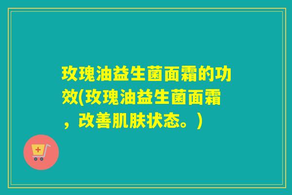 玫瑰油益生菌面霜的功效(玫瑰油益生菌面霜，改善状态。)