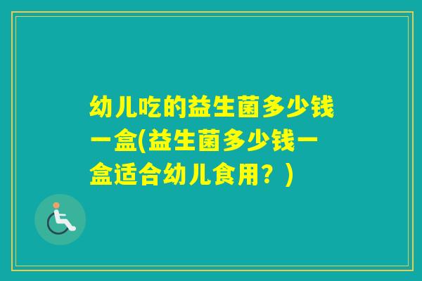 幼儿吃的益生菌多少钱一盒(益生菌多少钱一盒适合幼儿食用？)