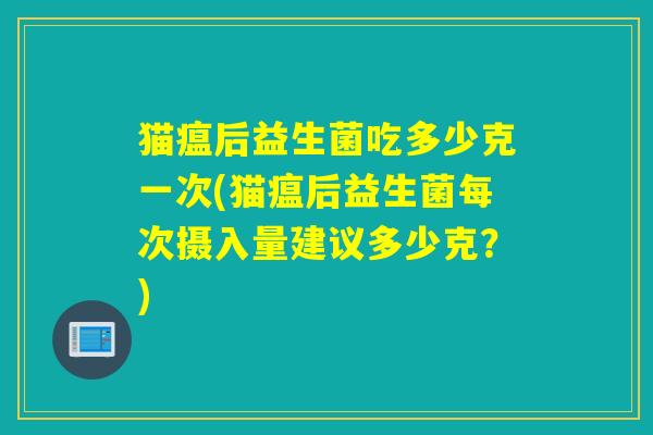 猫瘟后益生菌吃多少克一次(猫瘟后益生菌每次摄入量建议多少克？)