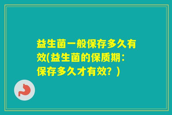 益生菌一般保存多久有效(益生菌的保质期：保存多久才有效？)