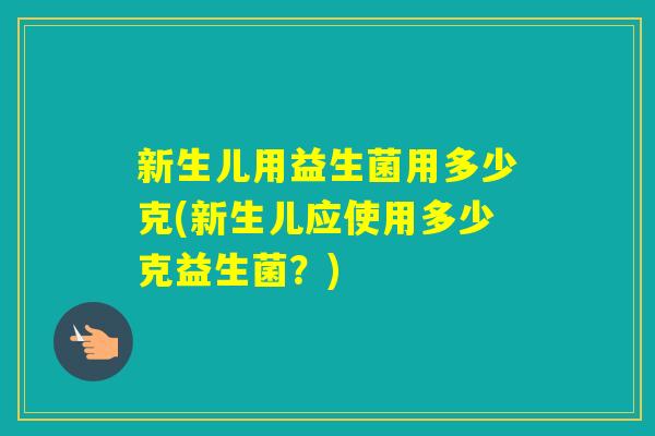 新生儿用益生菌用多少克(新生儿应使用多少克益生菌？)