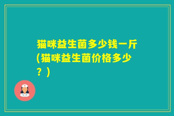 猫咪益生菌多少钱一斤(猫咪益生菌价格多少？)