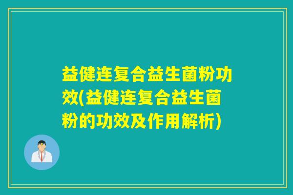 益健连复合益生菌粉功效(益健连复合益生菌粉的功效及作用解析)