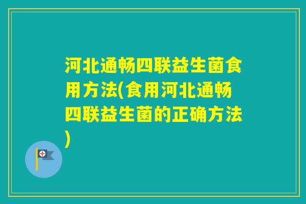 河北通畅四联益生菌食用方法(食用河北通畅四联益生菌的正确方法)