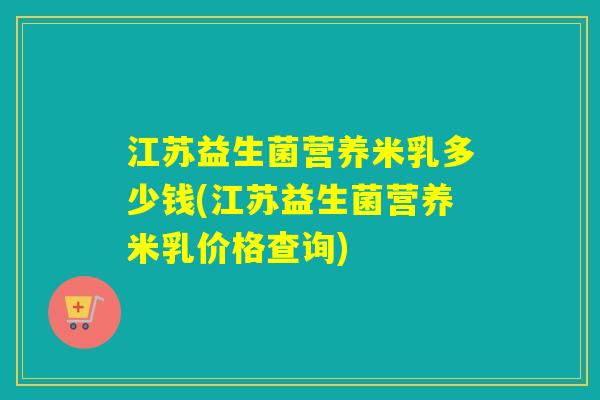 江苏益生菌营养米乳多少钱(江苏益生菌营养米乳价格查询)