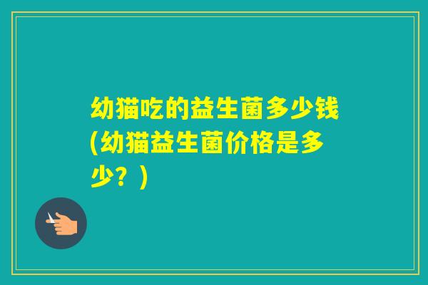幼猫吃的益生菌多少钱(幼猫益生菌价格是多少？)