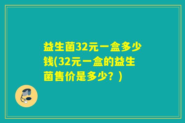 益生菌32元一盒多少钱(32元一盒的益生菌售价是多少？)