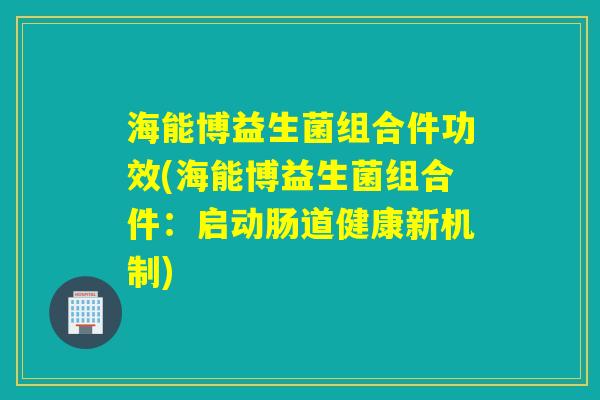海能博益生菌组合件功效(海能博益生菌组合件：启动肠道健康新机制)