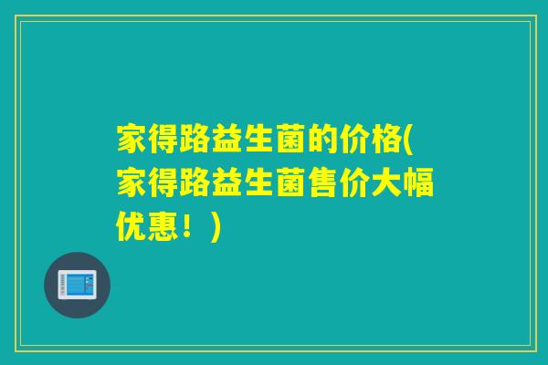 家得路益生菌的价格(家得路益生菌售价大幅优惠！)