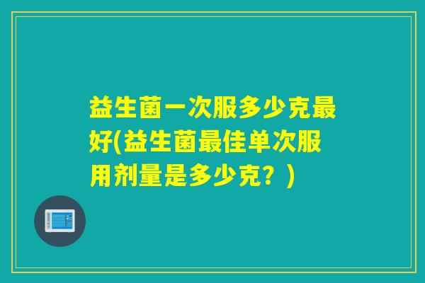 益生菌一次服多少克好(益生菌佳单次服用剂量是多少克？)