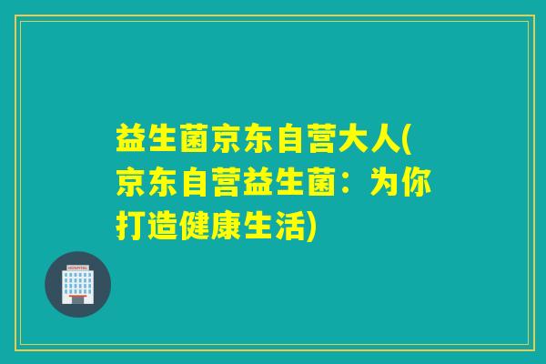 益生菌京东自营大人(京东自营益生菌：为你打造健康生活)